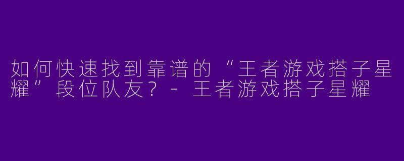 如何快速找到靠谱的“王者游戏搭子星耀”段位队友？