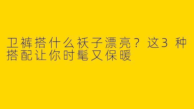 卫裤搭什么袄子漂亮？这3种搭配让你时髦又保暖