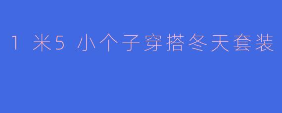 小个子冬日穿搭指南：1米5也能穿出170气场，这3套套装让你温暖又显高