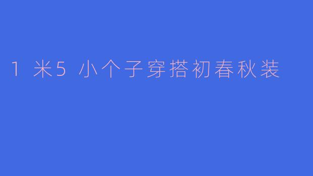 1米5小个子初春秋装穿搭指南：显高显瘦的3个核心技巧与6套实用公式