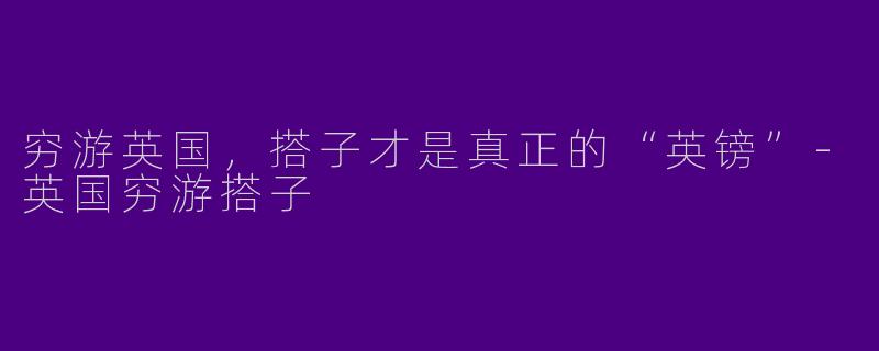 穷游英国，搭子才是真正的“英镑”-英国穷游搭子