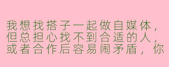 我想找搭子一起做自媒体,但总担心找不到合适的人,或者合作后容易闹矛盾,你觉得该怎么找靠谱的搭子?