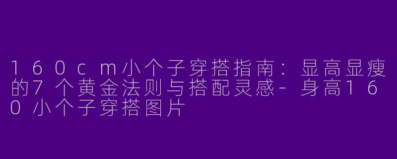 160cm小个子穿搭指南:显高显瘦的7个黄金法则与搭配灵感-身高160小个子穿搭图片