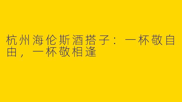 杭州海伦斯酒搭子：一杯敬自由，一杯敬相逢