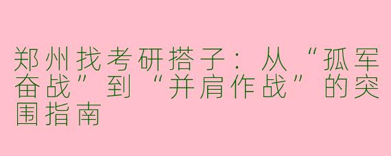 郑州找考研搭子:从“孤军奋战”到“并肩作战”的突围指南