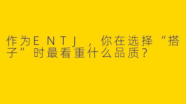 作为ENTJ，你在选择“搭子”时最看重什么品质？