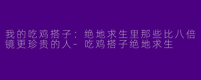 我的吃鸡搭子:绝地求生里那些比八倍镜更珍贵的人-吃鸡搭子绝地求生