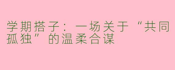 学期搭子：一场关于“共同孤独”的温柔合谋