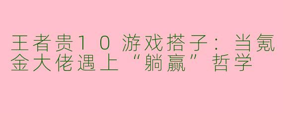 王者贵10游戏搭子：当氪金大佬遇上“躺赢”哲学