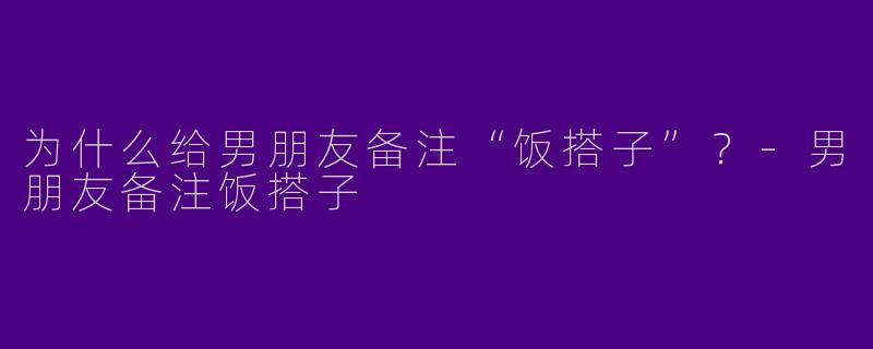 为什么给男朋友备注“饭搭子”？-男朋友备注饭搭子