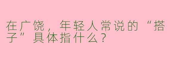 在广饶,年轻人常说的“搭子”具体指什么?