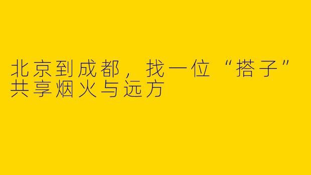 北京到成都,找一位“搭子”共享烟火与远方