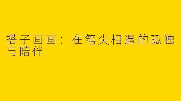 搭子画画：在笔尖相遇的孤独与陪伴