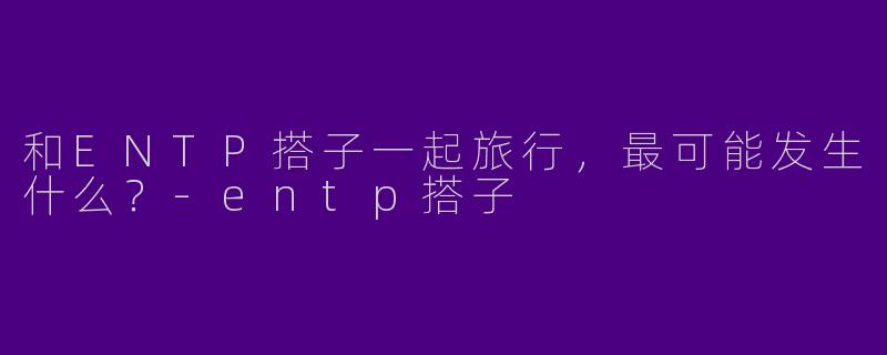 和ENTP搭子一起旅行，最可能发生什么？