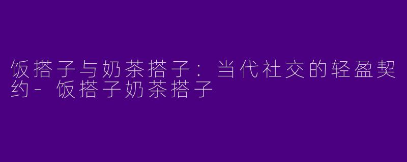 饭搭子与奶茶搭子：当代社交的轻盈契约-饭搭子奶茶搭子