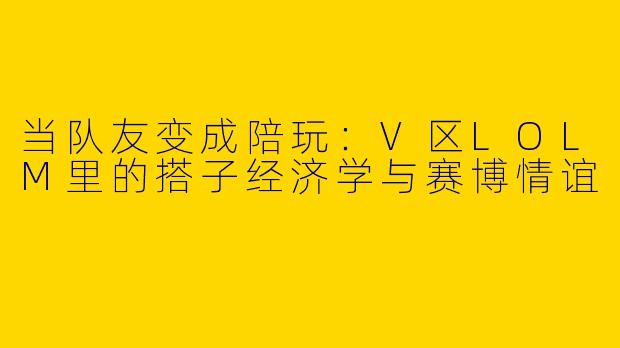 当队友变成陪玩：V区LOLM里的搭子经济学与赛博情谊