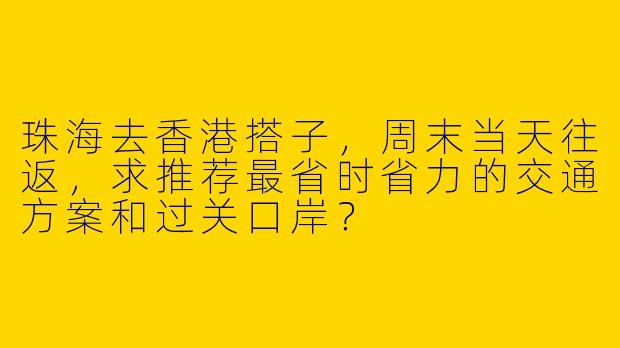 珠海去香港搭子,周末当天往返,求推荐最省时省力的交通方案和过关口岸?