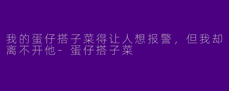 我的蛋仔搭子菜得让人想报警,但我却离不开他-蛋仔搭子菜