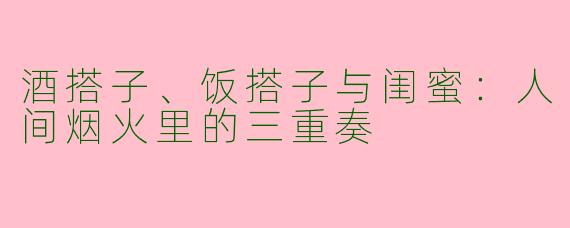 酒搭子、饭搭子与闺蜜：人间烟火里的三重奏