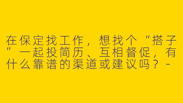 在保定找工作，想找个“搭子”一起投简历、互相督促，有什么靠谱的渠道或建议吗？