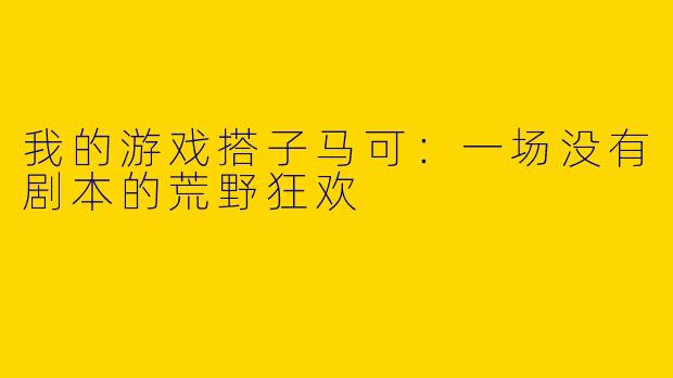 我的游戏搭子马可：一场没有剧本的荒野狂欢