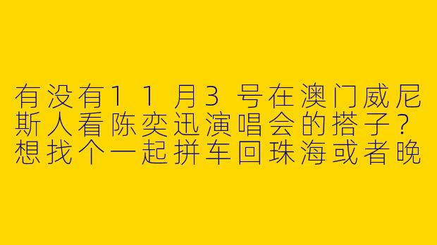 有没有11月3号在澳门威尼斯人看陈奕迅演唱会的搭子？想找个一起拼车回珠海或者晚上吃宵夜的姐妹。