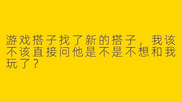 游戏搭子找了新的搭子，我该不该直接问他是不是不想和我玩了？