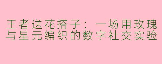 王者送花搭子：一场用玫瑰与星元编织的数字社交实验