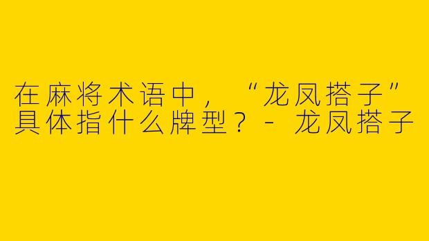在麻将术语中，“龙凤搭子”具体指什么牌型？-龙凤搭子