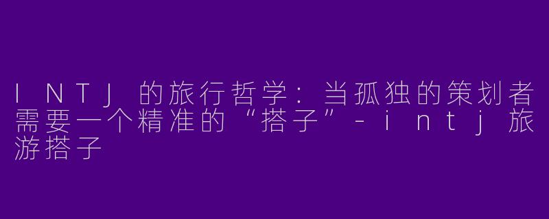 INTJ的旅行哲学：当孤独的策划者需要一个精准的“搭子”-intj旅游搭子