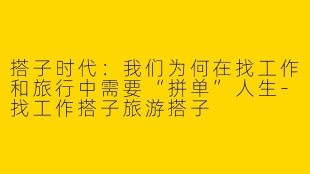 搭子时代：我们为何在找工作和旅行中需要“拼单”人生-找工作搭子旅游搭子