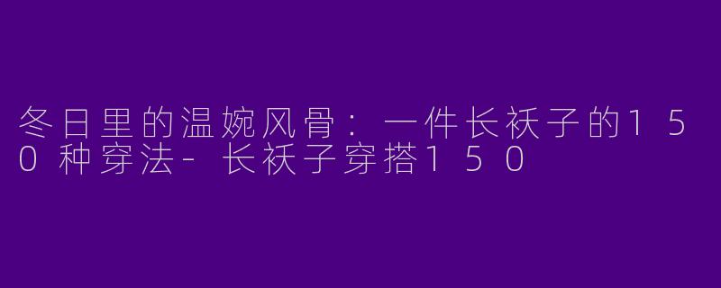 冬日里的温婉风骨：一件长袄子的150种穿法-长袄子穿搭150