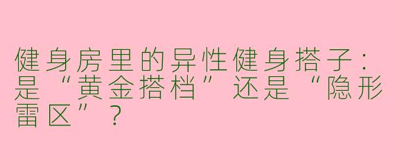 健身房里的异性健身搭子:是“黄金搭档”还是“隐形雷区”?