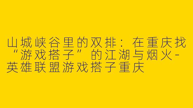 山城峡谷里的双排：在重庆找“游戏搭子”的江湖与烟火
