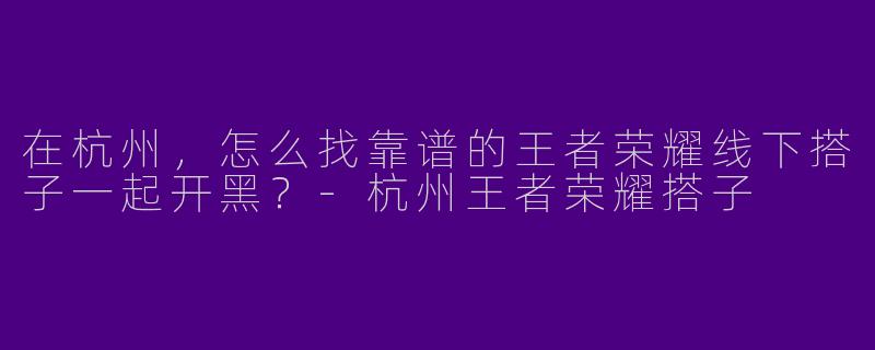 在杭州,怎么找靠谱的王者荣耀线下搭子一起开黑?-杭州王者荣耀搭子