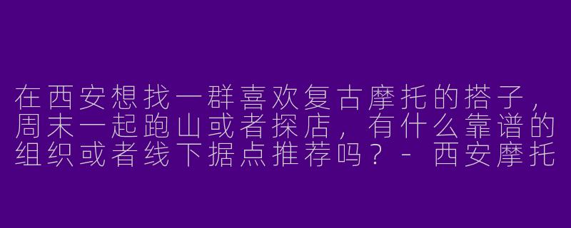 在西安想找一群喜欢复古摩托的搭子,周末一起跑山或者探店,有什么靠谱的组织或者线下据点推荐吗?-西安摩托搭子复古