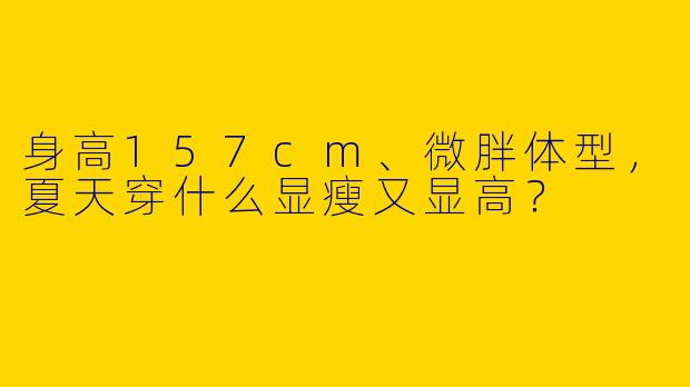 身高157cm、微胖体型，夏天穿什么显瘦又显高？
