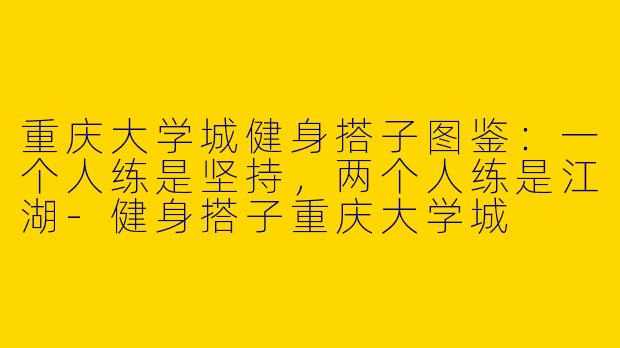 重庆大学城健身搭子图鉴：一个人练是坚持，两个人练是江湖-健身搭子重庆大学城