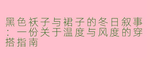 黑色袄子与裙子的冬日叙事：一份关于温度与风度的穿搭指南