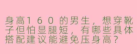 身高160的男生，想穿靴子但怕显腿短，有哪些具体搭配建议能避免压身高？