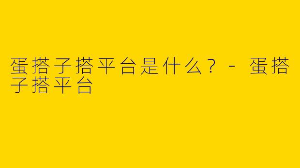蛋搭子搭平台是什么?-蛋搭子搭平台