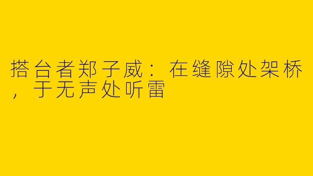 搭台者郑子威：在缝隙处架桥，于无声处听雷