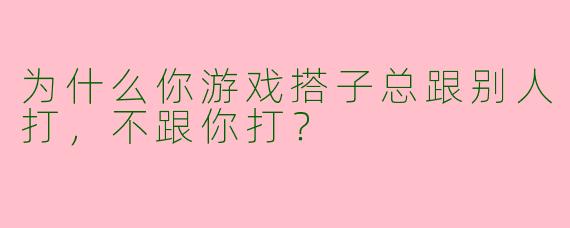 为什么你游戏搭子总跟别人打，不跟你打？