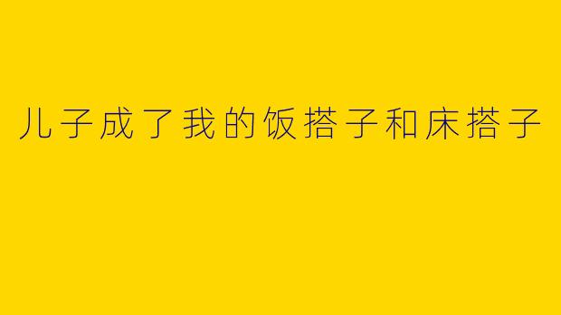 儿子成了我的饭搭子和床搭子