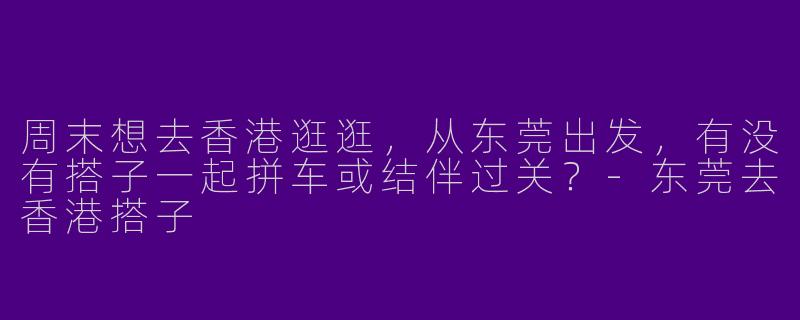 周末想去香港逛逛，从东莞出发，有没有搭子一起拼车或结伴过关？