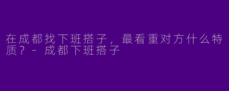 在成都找下班搭子，最看重对方什么特质？-成都下班搭子