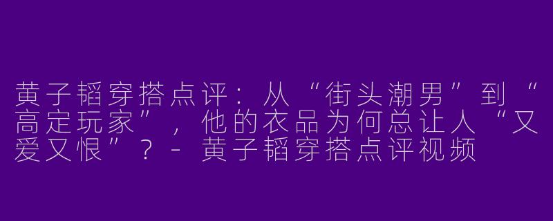 黄子韬穿搭点评：从“街头潮男”到“高定玩家”，他的衣品为何总让人“又爱又恨”？