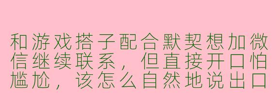 和游戏搭子配合默契想加微信继续联系，但直接开口怕尴尬，该怎么自然地说出口？