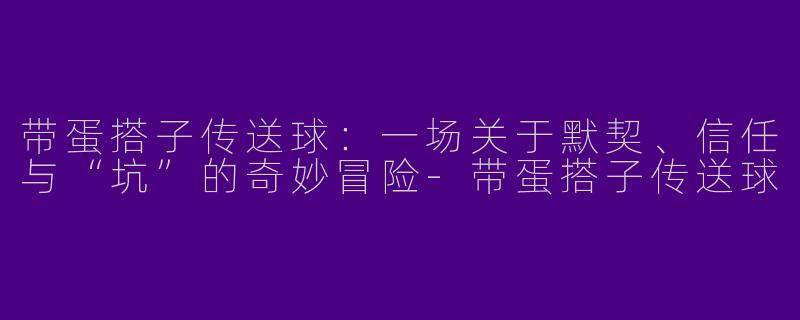 带蛋搭子传送球：一场关于默契、信任与“坑”的奇妙冒险-带蛋搭子传送球