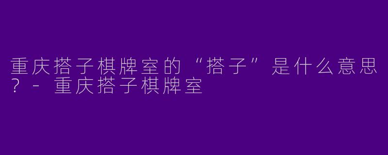 重庆搭子棋牌室的“搭子”是什么意思?-重庆搭子棋牌室